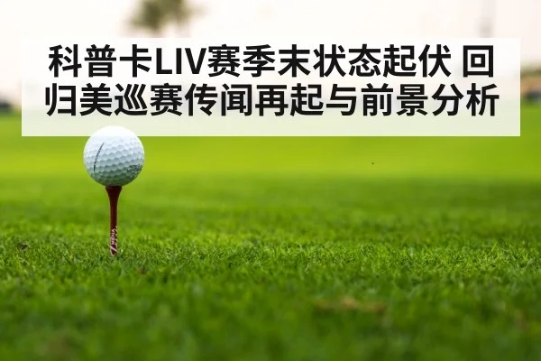 科普卡LIV赛季末状态起伏 回归美巡赛传闻再起与前景分析